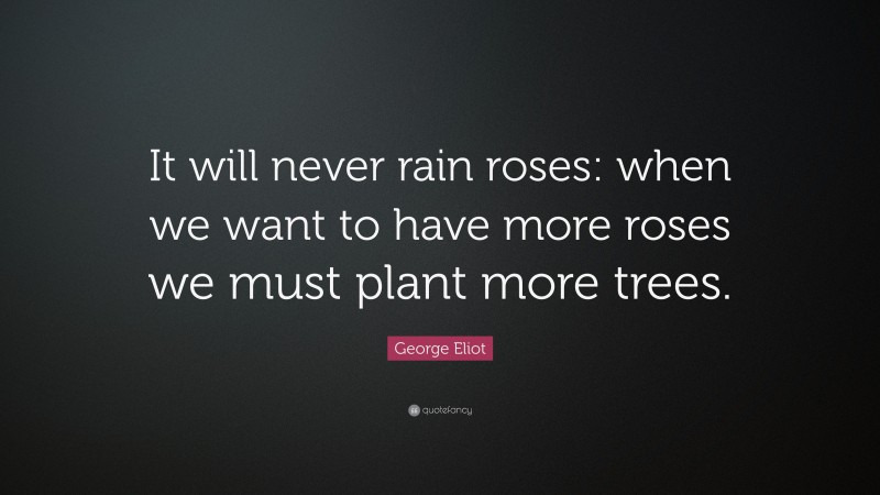 George Eliot Quote: “It will never rain roses: when we want to have more roses we must plant more trees.”