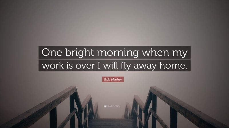 Bob Marley Quote: “One bright morning when my work is over I will fly away home.”