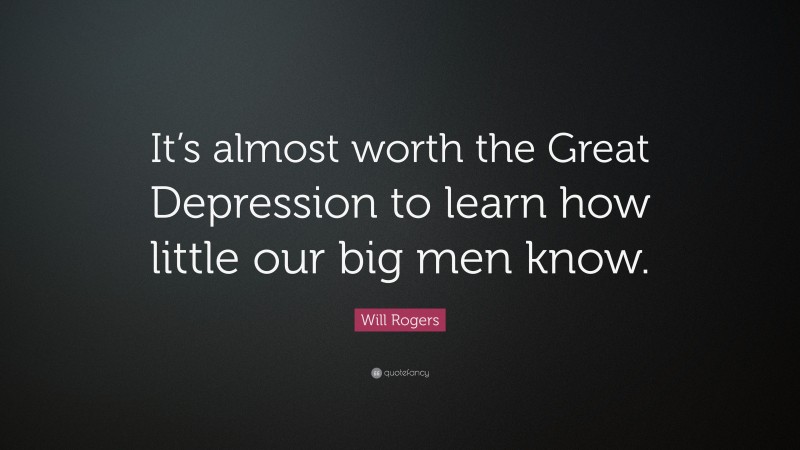 Will Rogers Quote: “It’s almost worth the Great Depression to learn how little our big men know.”