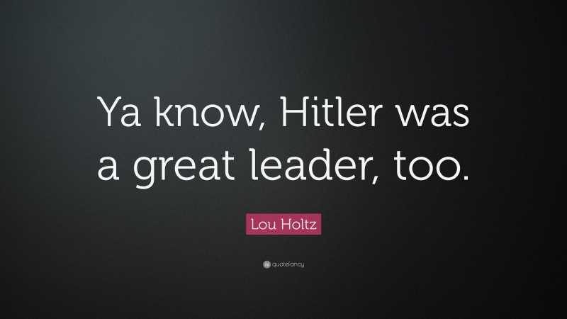 Lou Holtz Quote: “Ya know, Hitler was a great leader, too.”
