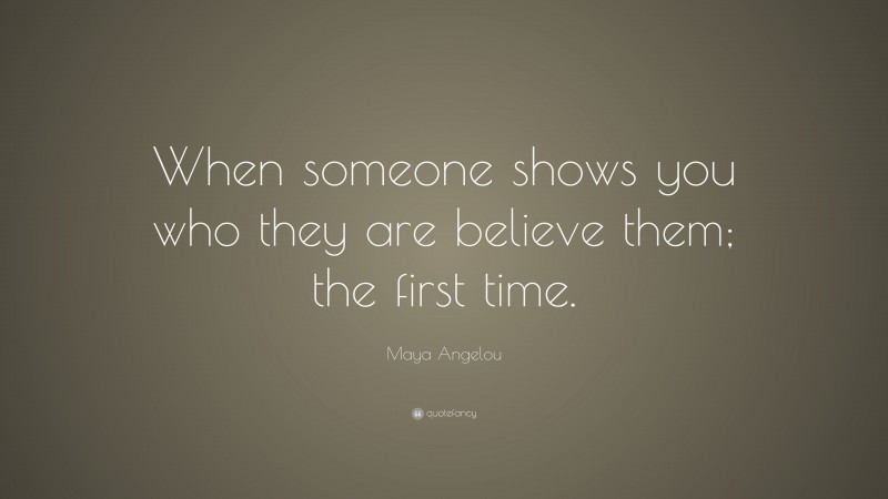 Maya Angelou Quote: “When someone shows you who they are believe them; the first time.”