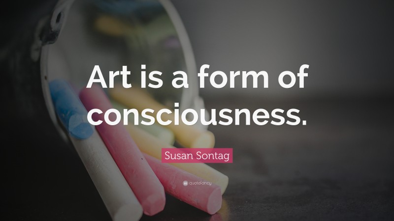 Susan Sontag Quote: “Art is a form of consciousness.”