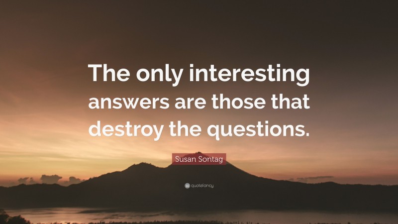 Susan Sontag Quote: “The only interesting answers are those that destroy the questions.”