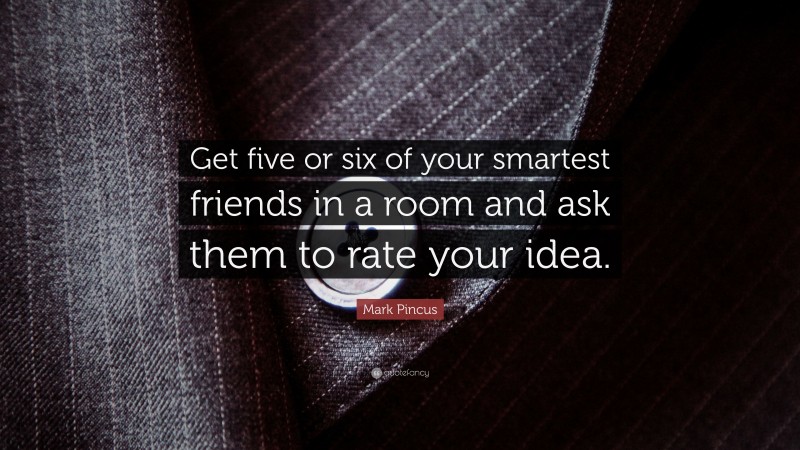 Mark Pincus Quote: “Get five or six of your smartest friends in a room and ask them to rate your idea.”