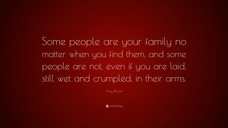Amy Bloom Quote: “Some people are your family no matter when you find them, and some people are not, even if you are laid, still wet and crumpled, in their arms.”