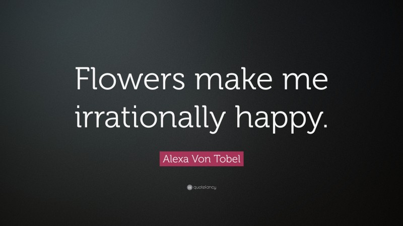 Alexa Von Tobel Quote: “Flowers make me irrationally happy.”