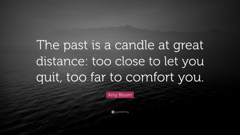 Amy Bloom Quote: “The past is a candle at great distance: too close to let you quit, too far to comfort you.”