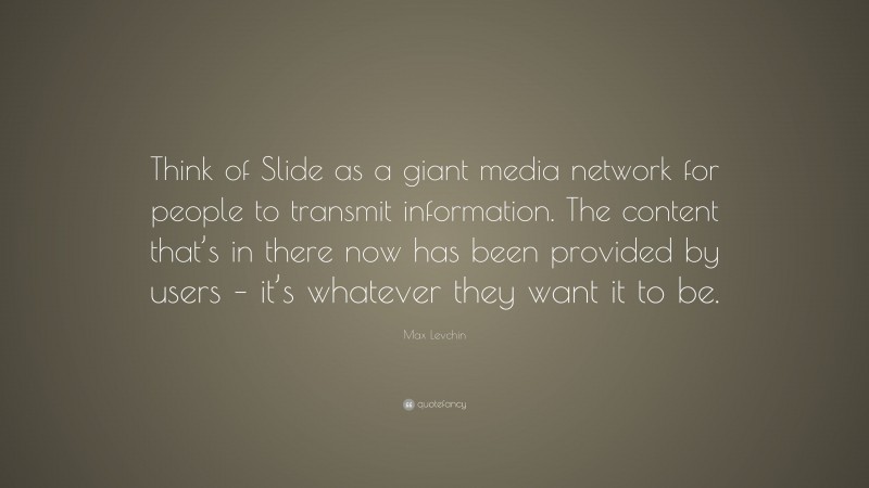 Max Levchin Quote: “Think of Slide as a giant media network for people to transmit information. The content that’s in there now has been provided by users – it’s whatever they want it to be.”