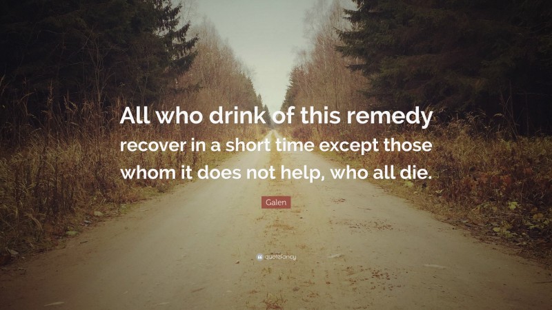 Galen Quote: “All who drink of this remedy recover in a short time except those whom it does not help, who all die.”