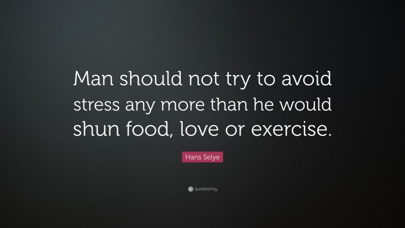 Hans Selye Quote: “Man should not try to avoid stress any more than he would shun food, love or exercise.”