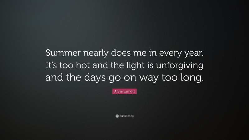 Anne Lamott Quote: “Summer nearly does me in every year. It’s too hot and the light is unforgiving and the days go on way too long.”