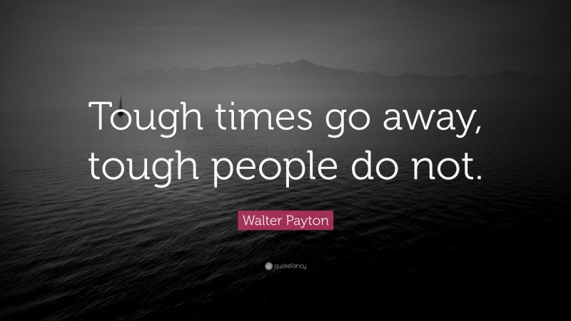 Walter Payton Quote: “Tough times go away, tough people do not.”