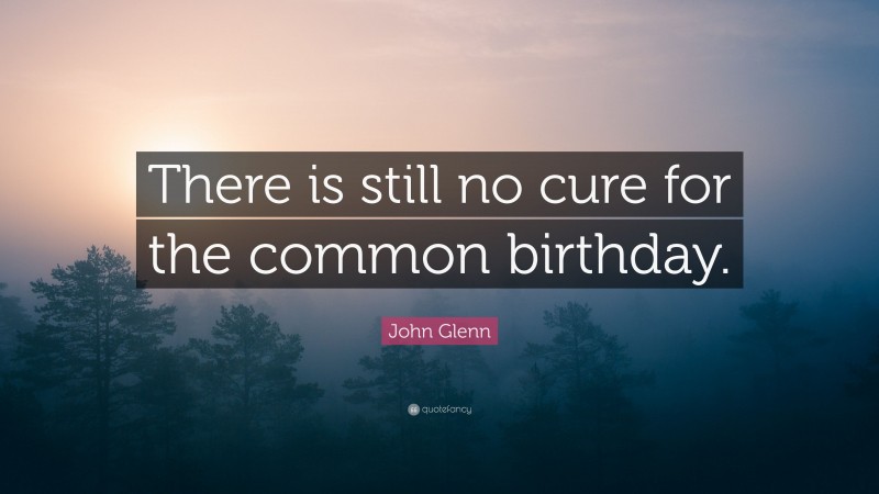 John Glenn Quote: “There is still no cure for the common birthday.”