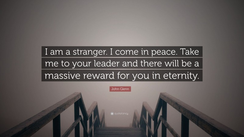 John Glenn Quote: “I am a stranger. I come in peace. Take me to your leader and there will be a massive reward for you in eternity.”