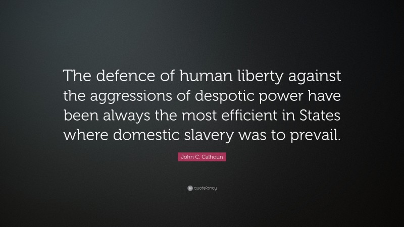 John C. Calhoun Quote: “The defence of human liberty against the aggressions of despotic power have been always the most efficient in States where domestic slavery was to prevail.”
