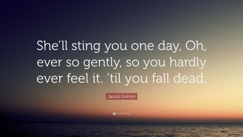 Jacob Grimm Quote: “She’ll sting you one day, Oh, ever so gently, so you hardly ever feel it. ’til you fall dead.”