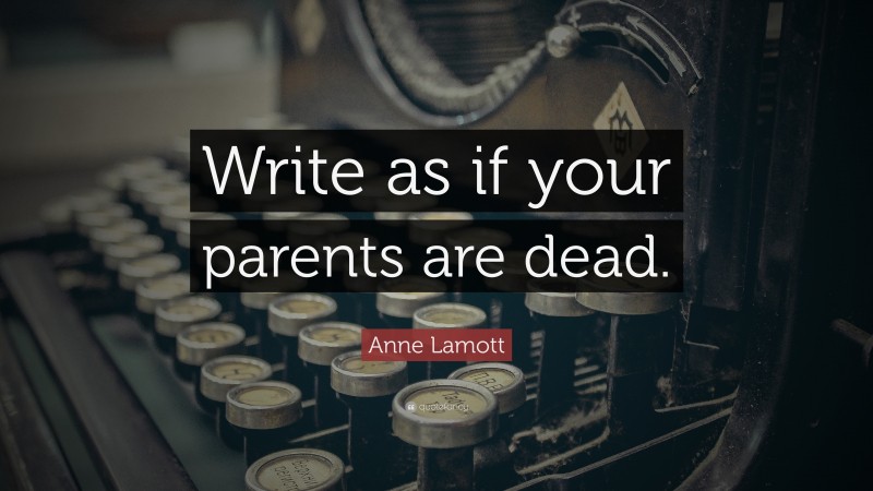 Anne Lamott Quote: “Write as if your parents are dead.”