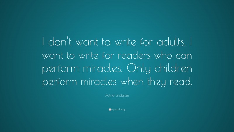 Astrid Lindgren Quote: “I don’t want to write for adults. I want to write for readers who can perform miracles. Only children perform miracles when they read.”