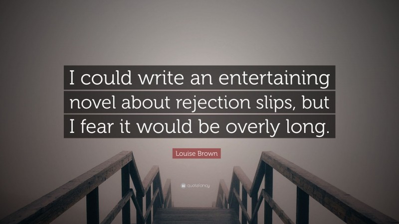 Louise Brown Quote: “I could write an entertaining novel about rejection slips, but I fear it would be overly long.”