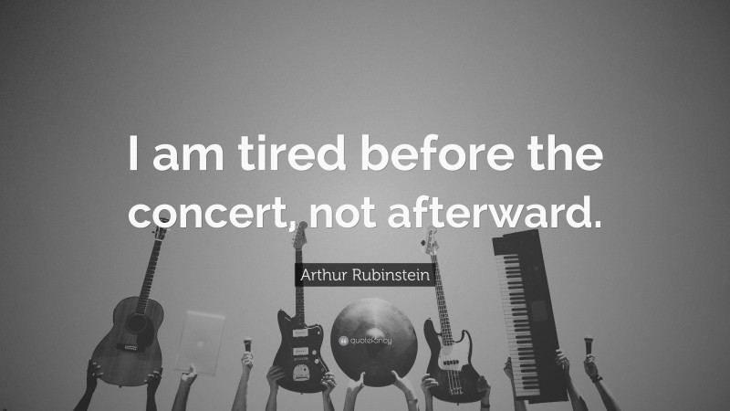 Arthur Rubinstein Quote: “I am tired before the concert, not afterward.”