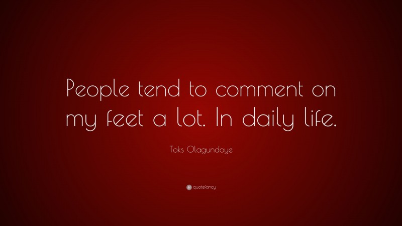Toks Olagundoye Quote: “People tend to comment on my feet a lot. In daily life.”