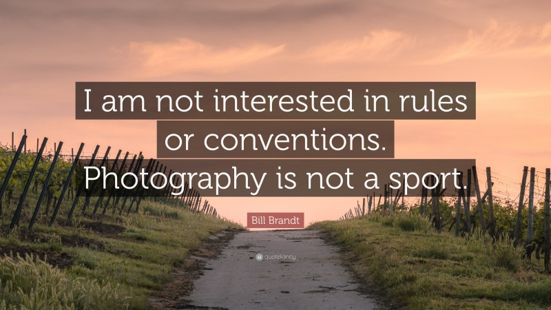 Bill Brandt Quote: “I am not interested in rules or conventions. Photography is not a sport.”