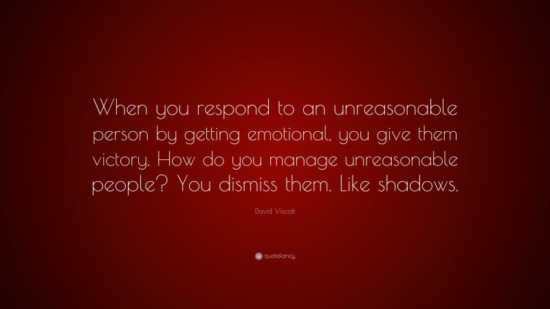 David Viscott Quote: “When you respond to an unreasonable person by getting emotional, you give them victory. How do you manage unreasonable people? You dismiss them. Like shadows.”