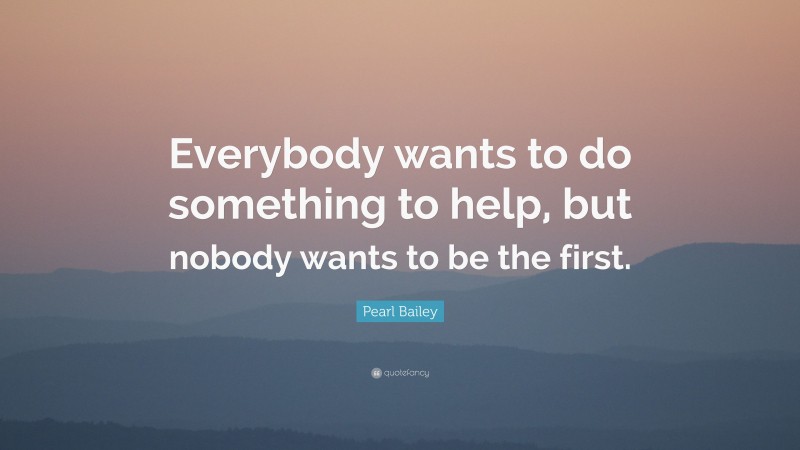 Pearl Bailey Quote: “Everybody wants to do something to help, but nobody wants to be the first.”