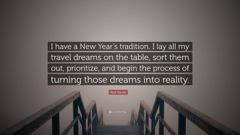 Rick Steves Quote: “I have a New Year’s tradition. I lay all my travel dreams on the table, sort them out, prioritize, and begin the process of turning those dreams into reality.”