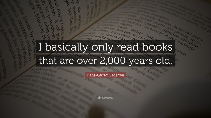 Hans-Georg Gadamer Quote: “I basically only read books that are over 2,000 years old.”