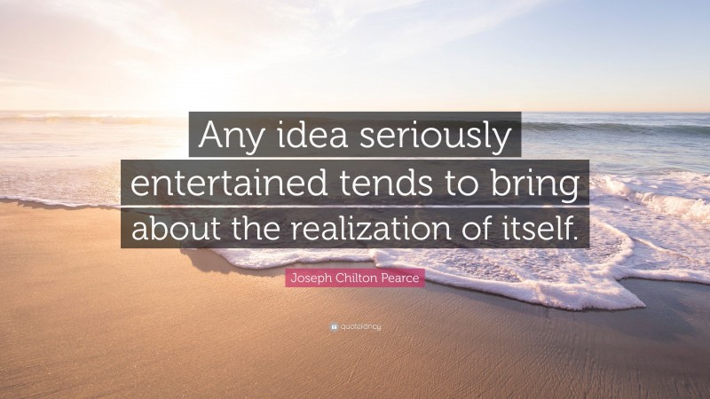 Joseph Chilton Pearce Quote: “Any idea seriously entertained tends to bring about the realization of itself.”