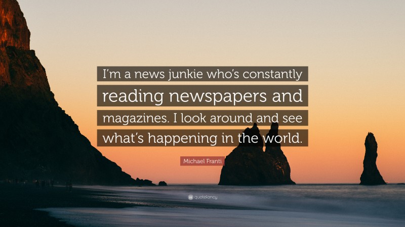 Michael Franti Quote: “I’m a news junkie who’s constantly reading newspapers and magazines. I look around and see what’s happening in the world.”