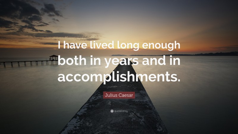 Julius Caesar Quote: “I have lived long enough both in years and in accomplishments.”