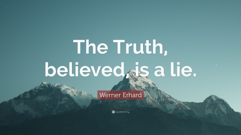 Werner Erhard Quote: “The Truth, believed, is a lie.”