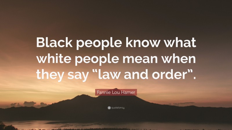 Fannie Lou Hamer Quote: “Black people know what white people mean when they say “law and order”.”