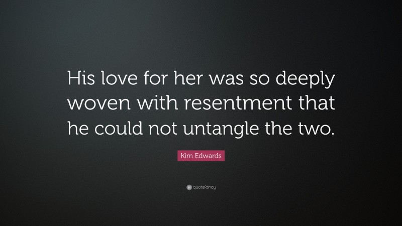 Kim Edwards Quote: “His love for her was so deeply woven with resentment that he could not untangle the two.”