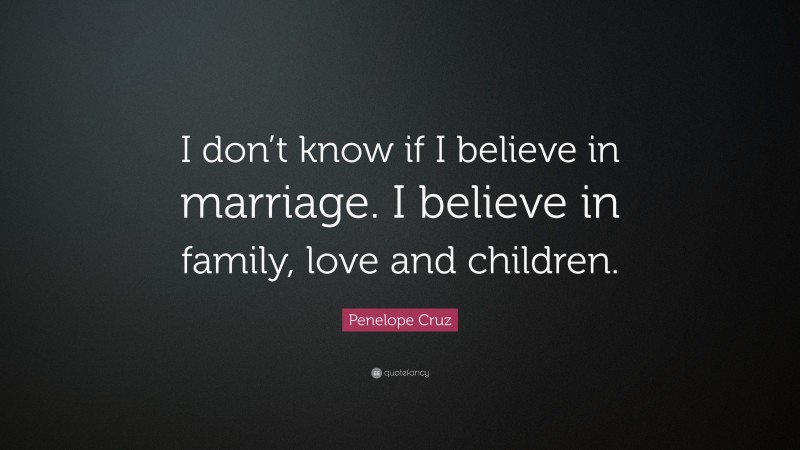 Penelope Cruz Quote: “I don’t know if I believe in marriage. I believe in family, love and children.”