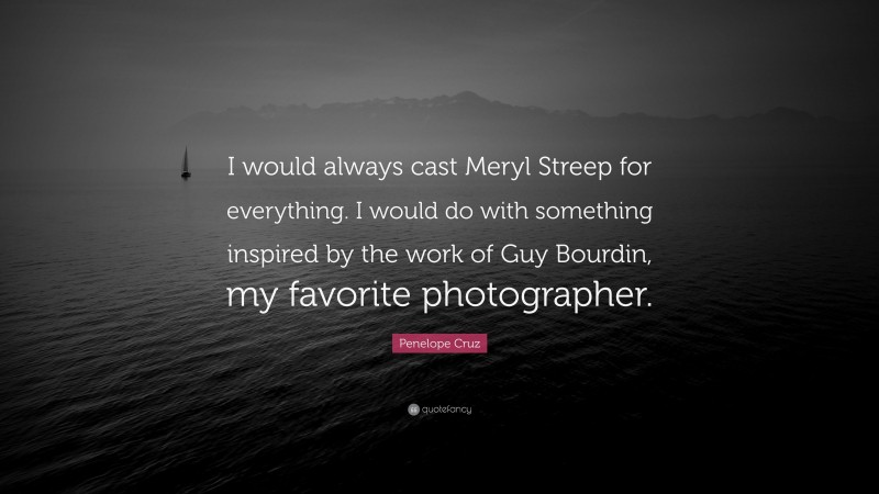 Penelope Cruz Quote: “I would always cast Meryl Streep for everything. I would do with something inspired by the work of Guy Bourdin, my favorite photographer.”