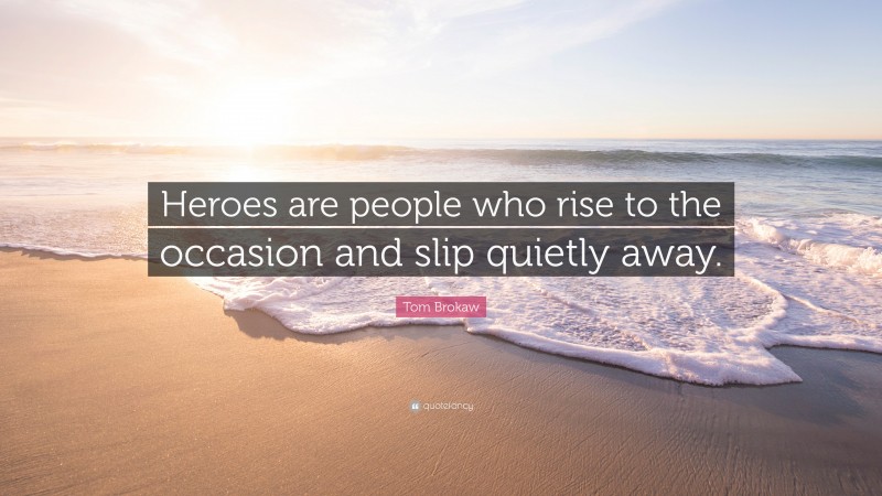 Tom Brokaw Quote: “Heroes are people who rise to the occasion and slip quietly away.”
