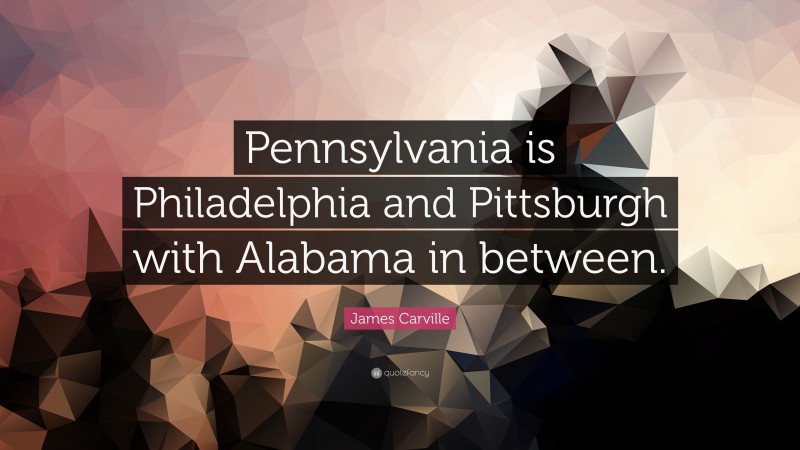 James Carville Quote: “Pennsylvania is Philadelphia and Pittsburgh with Alabama in between.”