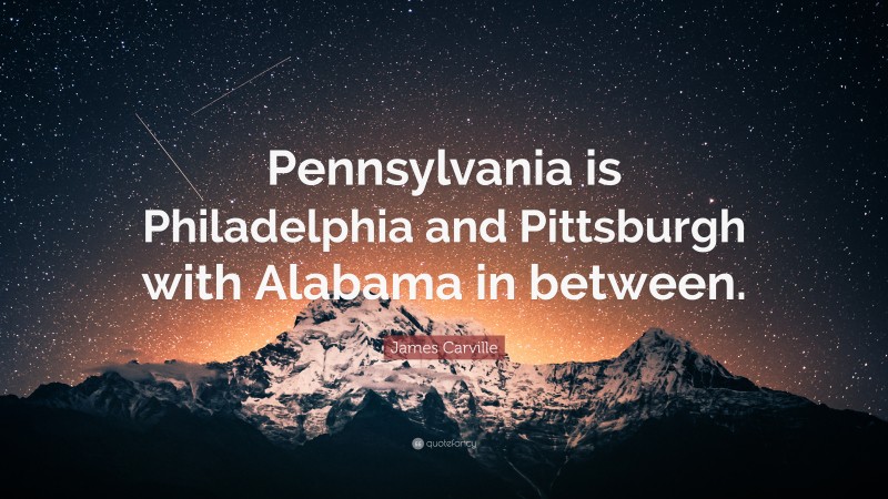 James Carville Quote: “Pennsylvania is Philadelphia and Pittsburgh with Alabama in between.”