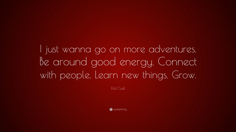 Kid Cudi Quote: “I just wanna go on more adventures. Be around good energy. Connect with people. Learn new things. Grow.”