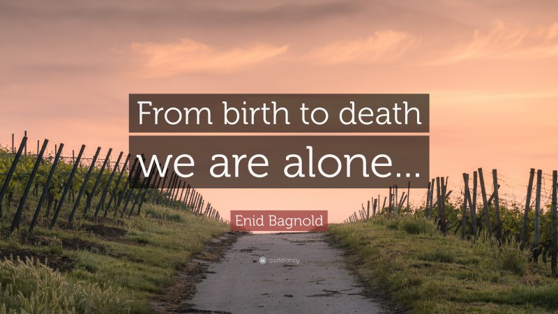 Enid Bagnold Quote: “From birth to death we are alone...”