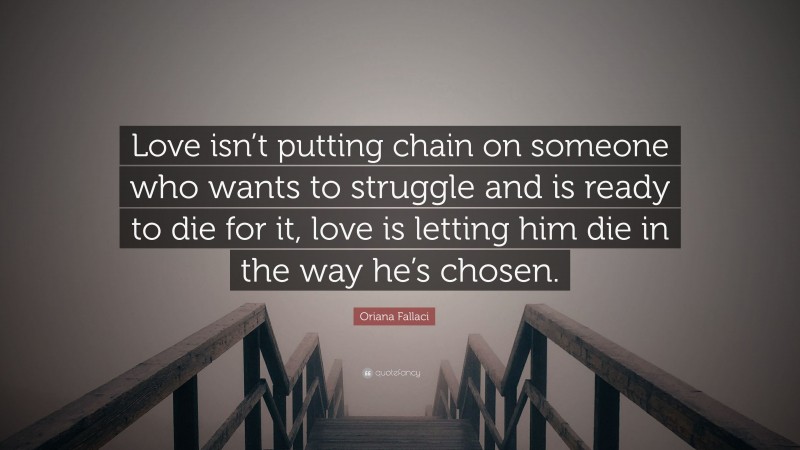 Oriana Fallaci Quote: “Love isn’t putting chain on someone who wants to struggle and is ready to die for it, love is letting him die in the way he’s chosen.”