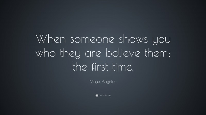 Maya Angelou Quote: “When someone shows you who they are believe them; the first time.”