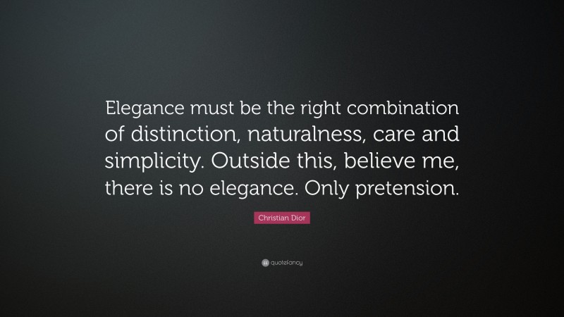Christian Dior Quote: “Elegance must be the right combination of distinction, naturalness, care and simplicity. Outside this, believe me, there is no elegance. Only pretension.”