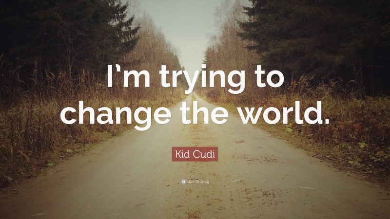 Kid Cudi Quote: “I’m trying to change the world.”