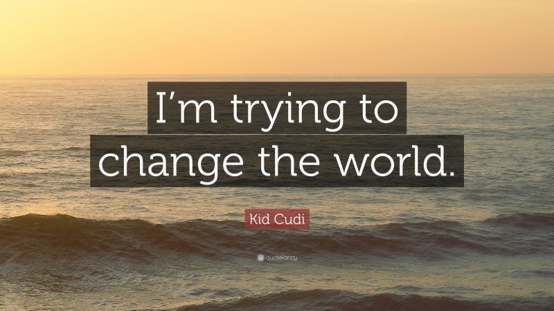 Kid Cudi Quote: “I’m trying to change the world.”