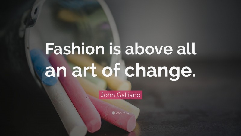 John Galliano Quote: “Fashion is above all an art of change.”
