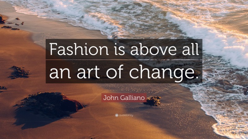 John Galliano Quote: “Fashion is above all an art of change.”